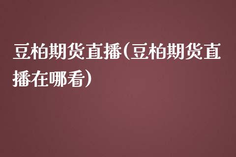 豆柏期货直播(豆柏期货直播在哪看)_https://www.liaoxian666.com_原油期货开户_第1张