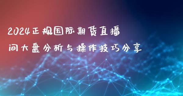 2024正规国际期货直播间大盘分析与操作技巧分享_https://www.liaoxian666.com_恒指期货开户_第1张