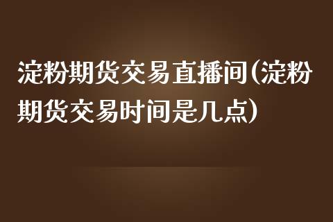 淀粉期货交易直播间(淀粉期货交易时间是几点)_https://www.liaoxian666.com_期货开户_第1张