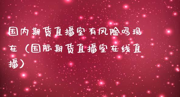 国内期货直播室有风险吗现在（国际期货直播室在线直播）_https://www.liaoxian666.com_原油期货开户_第1张