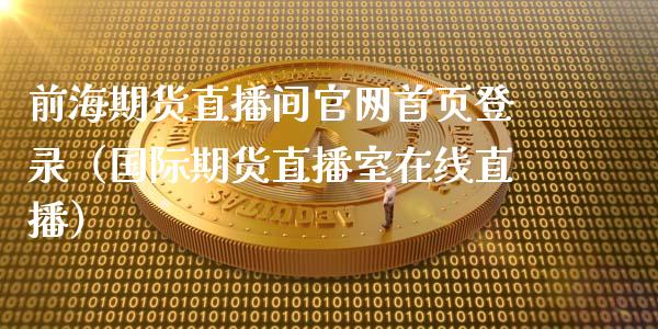 前海期货直播间官网首页登录（国际期货直播室在线直播）_https://www.liaoxian666.com_股指期货开户_第1张