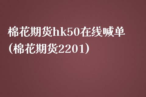 棉花期货hk50在线喊单(棉花期货2201)_https://www.liaoxian666.com_股指期货开户_第1张