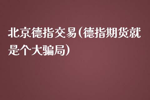 北京德指交易(德指期货就是个大骗局)_https://www.liaoxian666.com_国际期货开户_第1张