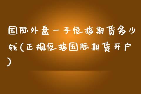 国际外盘一手恒指期货多少钱(正规恒指国际期货开户)_https://www.liaoxian666.com_国际期货开户_第1张