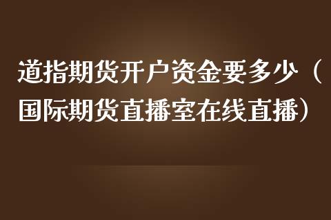 道指期货开户资金要多少（国际期货直播室在线直播）_https://www.liaoxian666.com_恒指期货开户_第1张