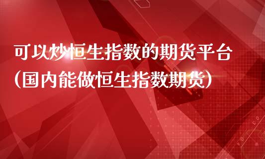 可以炒恒生指数的期货平台(国内能做恒生指数期货)_https://www.liaoxian666.com_原油期货开户_第1张