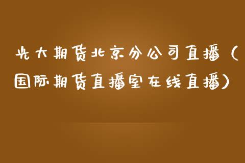 光大期货北京分公司直播（国际期货直播室在线直播）_https://www.liaoxian666.com_期货开户_第1张