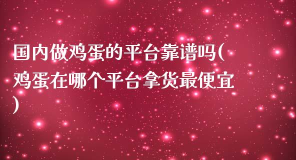 国内做鸡蛋的平台靠谱吗(鸡蛋在哪个平台拿货最便宜)_https://www.liaoxian666.com_原油期货开户_第1张