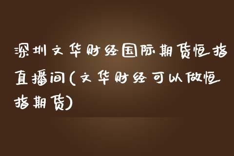 深圳文华财经国际期货恒指直播间(文华财经可以做恒指期货)_https://www.liaoxian666.com_黄金期货开户_第1张