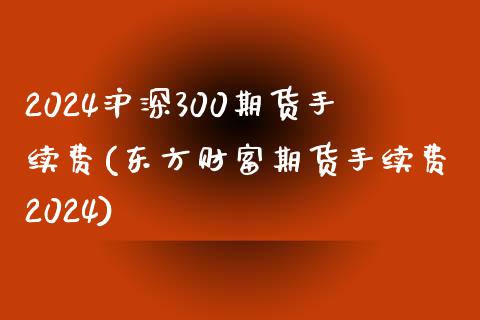 2024沪深300期货手续费(东方财富期货手续费2024)_https://www.liaoxian666.com_原油期货开户_第1张