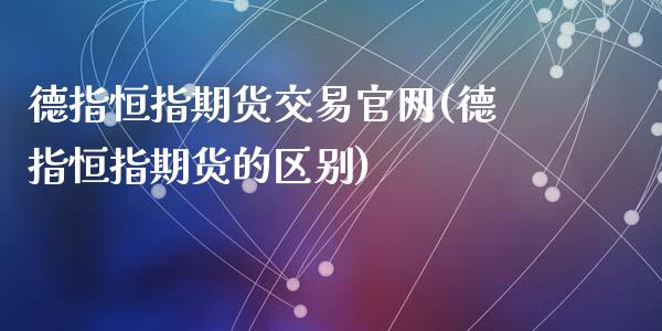 德指恒指期货交易官网(德指恒指期货的区别)_https://www.liaoxian666.com_国际期货开户_第1张