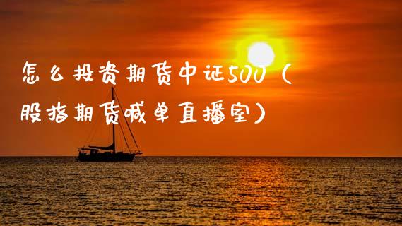 怎么投资期货中证500（股指期货喊单直播室）_https://www.liaoxian666.com_原油期货开户_第1张