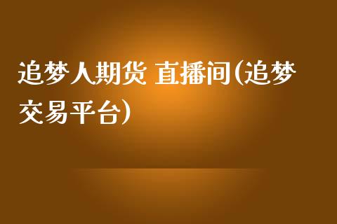 追梦人期货 直播间(追梦交易平台)_https://www.liaoxian666.com_原油期货开户_第1张