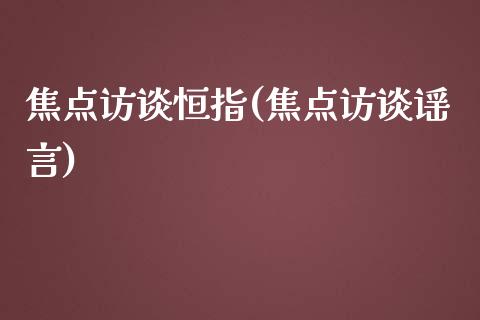 焦点访谈恒指(焦点访谈谣言)_https://www.liaoxian666.com_原油期货开户_第1张