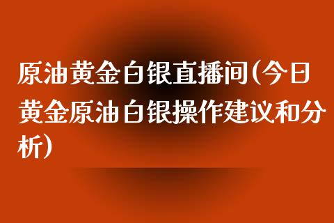 原油黄金白银直播间(今日黄金原油白银操作建议和分析)_https://www.liaoxian666.com_国际期货开户_第1张