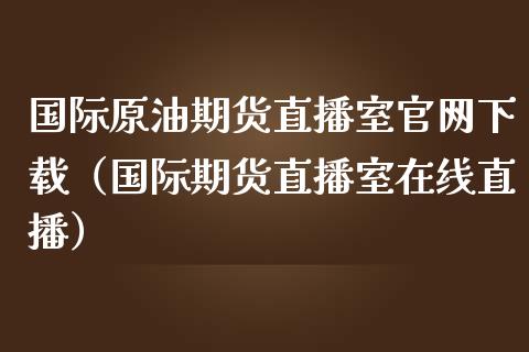 国际原油期货直播室官网下载（国际期货直播室在线直播）_https://www.liaoxian666.com_黄金期货开户_第1张