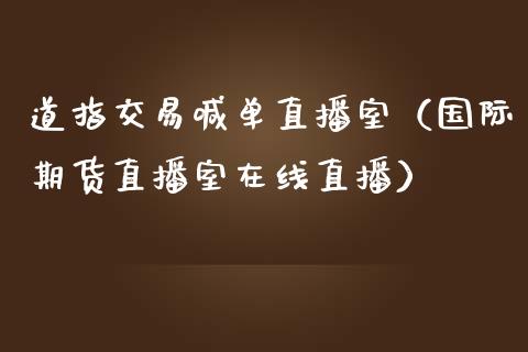 道指交易喊单直播室（国际期货直播室在线直播）_https://www.liaoxian666.com_原油期货开户_第1张