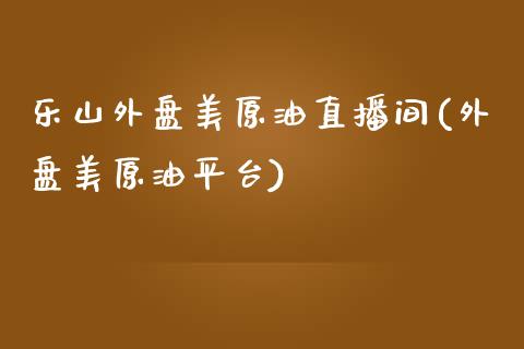 乐山外盘美原油直播间(外盘美原油平台)_https://www.liaoxian666.com_黄金期货开户_第1张