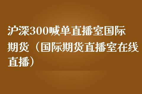 沪深300喊单直播室国际期货（国际期货直播室在线直播）_https://www.liaoxian666.com_股指期货开户_第1张