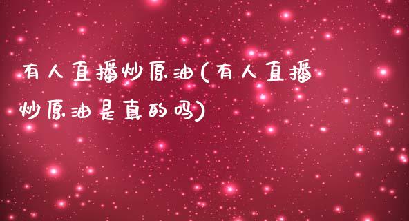 有人直播炒原油(有人直播炒原油是真的吗)_https://www.liaoxian666.com_原油期货开户_第1张