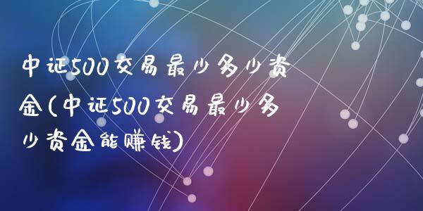 中证500交易最少多少资金(中证500交易最少多少资金能赚钱)_https://www.liaoxian666.com_国际期货开户_第1张