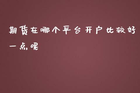 期货在哪个平台开户比较好一点呢_https://www.liaoxian666.com_国际期货开户_第1张