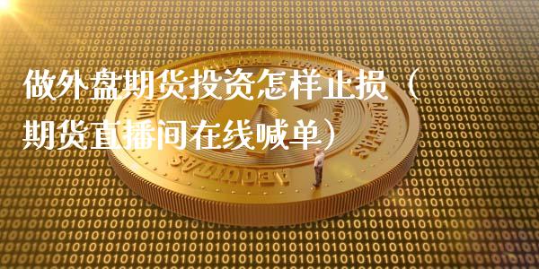 做外盘期货投资怎样止损（期货直播间在线喊单）_https://www.liaoxian666.com_原油期货开户_第1张