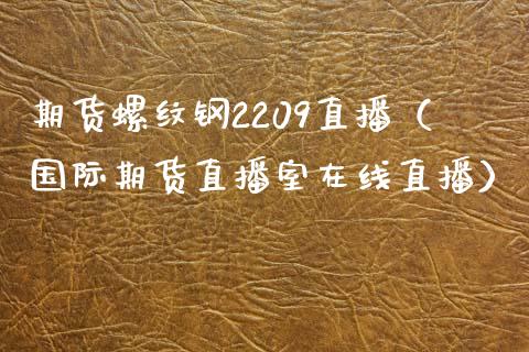 期货螺纹钢2209直播（国际期货直播室在线直播）_https://www.liaoxian666.com_股指期货开户_第1张