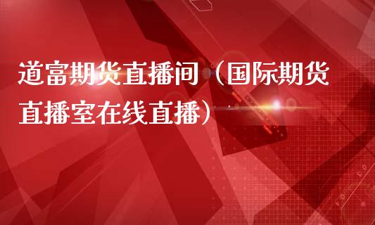 道富期货直播间（国际期货直播室在线直播）_https://www.liaoxian666.com_恒指期货开户_第1张