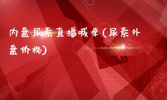 内盘尿素直播喊单(尿素外盘价格)_https://www.liaoxian666.com_股指期货开户_第1张