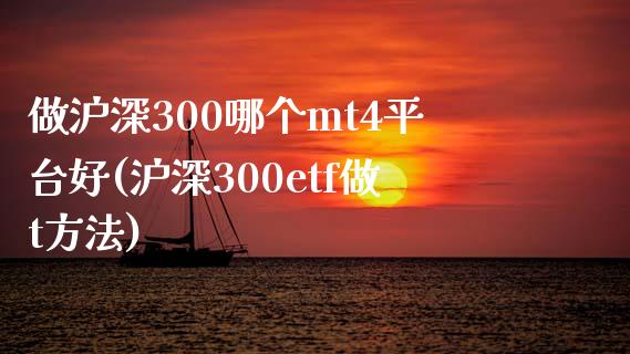 做沪深300哪个mt4平台好(沪深300etf做t方法)_https://www.liaoxian666.com_原油期货开户_第1张