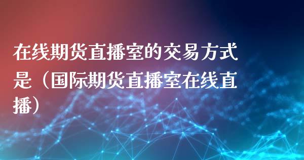 在线期货直播室的交易方式是（国际期货直播室在线直播）_https://www.liaoxian666.com_恒指期货开户_第1张