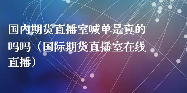 国内期货直播室喊单是真的吗吗（国际期货直播室在线直播）_https://www.liaoxian666.com_恒指期货开户_第1张