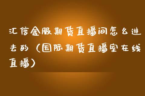 汇信金服期货直播间怎么进去的（国际期货直播室在线直播）_https://www.liaoxian666.com_股指期货开户_第1张