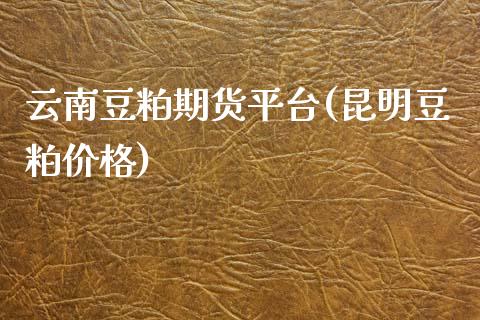 云南豆粕期货平台(昆明豆粕价格)_https://www.liaoxian666.com_恒指期货开户_第1张