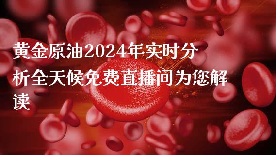 黄金原油2024年实时分析全天候免费直播间为您解读_https://www.liaoxian666.com_股指期货开户_第1张