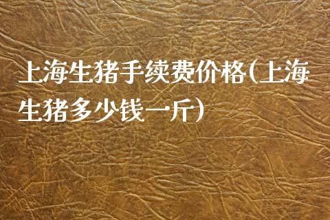 上海生猪手续费价格(上海生猪多少钱一斤)_https://www.liaoxian666.com_国际期货开户_第1张