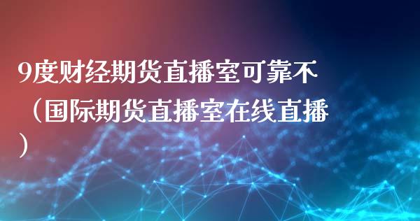 9度财经期货直播室可靠不（国际期货直播室在线直播）_https://www.liaoxian666.com_黄金期货开户_第1张