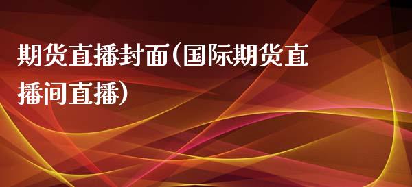 期货直播封面(国际期货直播间直播)_https://www.liaoxian666.com_原油期货开户_第1张