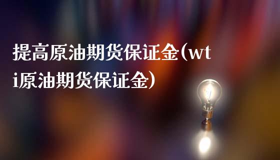 提高原油期货保证金(wti原油期货保证金)_https://www.liaoxian666.com_原油期货开户_第1张
