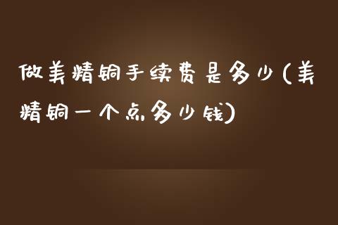 做美精铜手续费是多少(美精铜一个点多少钱)_https://www.liaoxian666.com_恒指期货开户_第1张