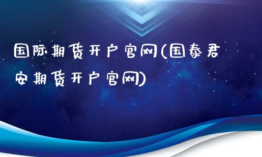 国际期货开户官网(国泰君安期货开户官网)_https://www.liaoxian666.com_原油期货开户_第1张