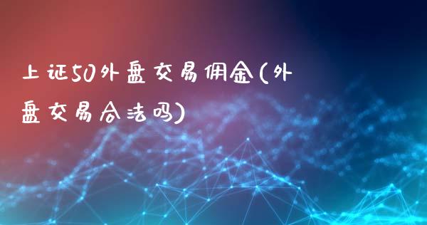 上证50外盘交易佣金(外盘交易合法吗)_https://www.liaoxian666.com_黄金期货开户_第1张