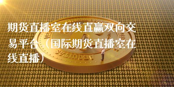 期货直播室在线直赢双向交易平台（国际期货直播室在线直播）_https://www.liaoxian666.com_黄金期货开户_第1张