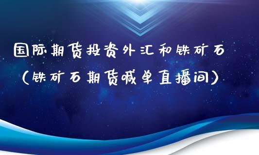 国际期货投资外汇和铁矿石（铁矿石期货喊单直播间）_https://www.liaoxian666.com_股指期货开户_第1张