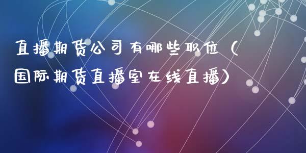 直播期货公司有哪些职位（国际期货直播室在线直播）_https://www.liaoxian666.com_期货开户_第1张