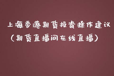 上海香港期货投资操作建议（期货直播间在线直播）_https://www.liaoxian666.com_期货开户_第1张