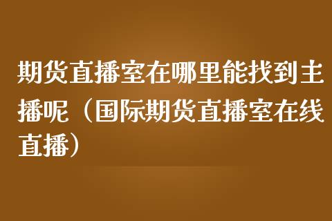 期货直播室在哪里能找到主播呢（国际期货直播室在线直播）_https://www.liaoxian666.com_原油期货开户_第1张