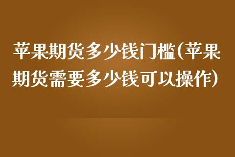 苹果期货多少钱门槛(苹果期货需要多少钱可以操作)_https://www.liaoxian666.com_股指期货开户_第1张