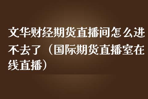 文华财经期货直播间怎么进不去了（国际期货直播室在线直播）_https://www.liaoxian666.com_股指期货开户_第1张